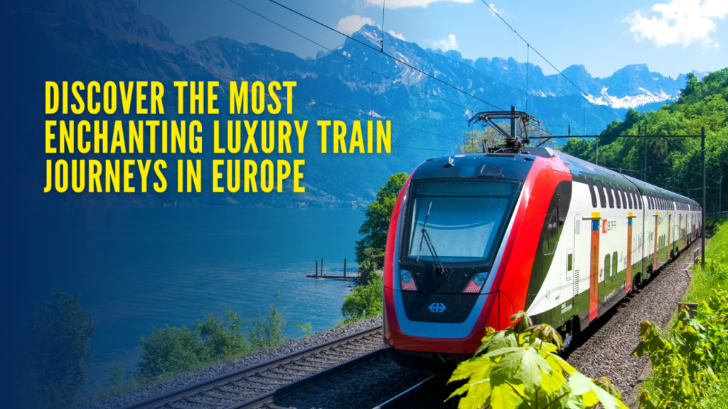 Discover the Most Enchanting Luxury Train Journeys in Europe